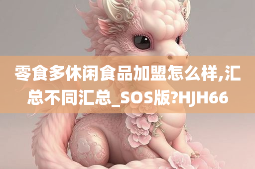 零食多休闲食品加盟怎么样,汇总不同汇总_SOS版?HJH66