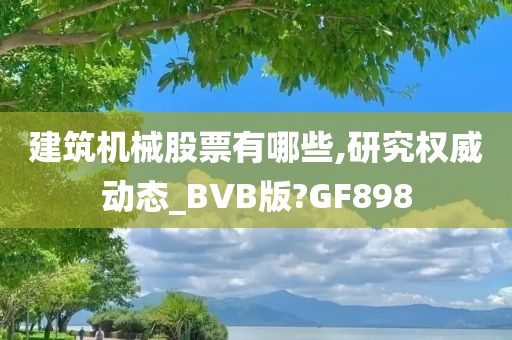 建筑机械股票有哪些,研究权威动态_BVB版?GF898