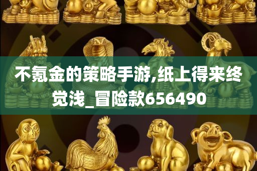 不氪金的策略手游,纸上得来终觉浅_冒险款656490