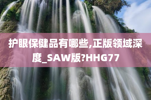 护眼保健品有哪些,正版领域深度_SAW版?HHG77