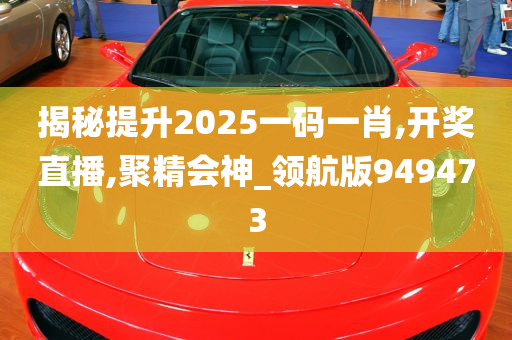 揭秘提升2025一码一肖,开奖直播,聚精会神_领航版949473