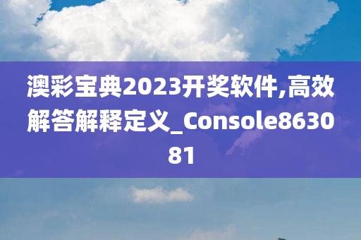 澳彩宝典2023开奖软件,高效解答解释定义_Console863081