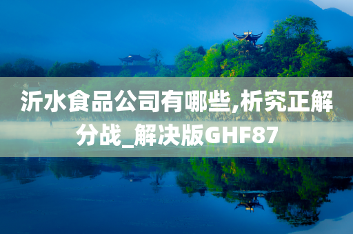 沂水食品公司有哪些,析究正解分战_解决版GHF87