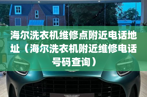 海尔洗衣机维修点附近电话地址（海尔洗衣机附近维修电话号码查询）