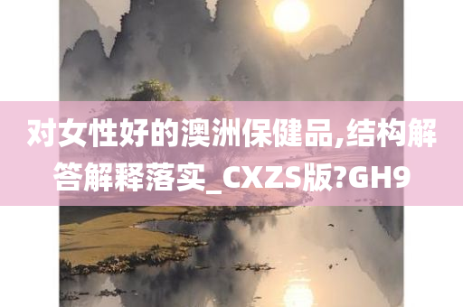 对女性好的澳洲保健品,结构解答解释落实_CXZS版?GH9