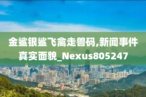 金鲨银鲨飞禽走兽码,新闻事件真实面貌_Nexus805247