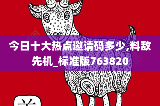 今日十大热点邀请码多少,料敌先机_标准版763820