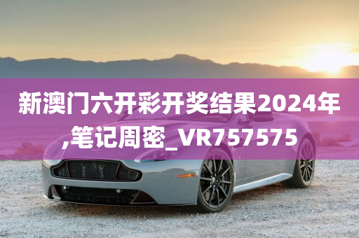 新澳门六开彩开奖结果2024年,笔记周密_VR757575