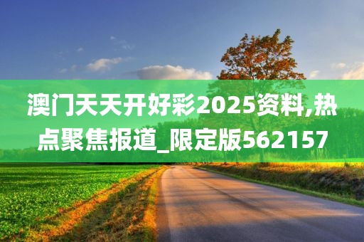 澳门天天开好彩2025资料,热点聚焦报道_限定版562157