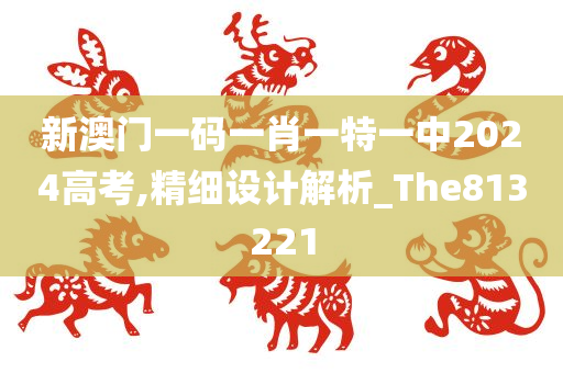 新澳门一码一肖一特一中2024高考,精细设计解析_The813221