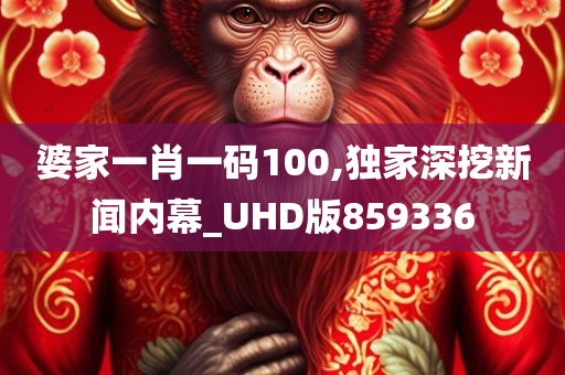 婆家一肖一码100,独家深挖新闻内幕_UHD版859336