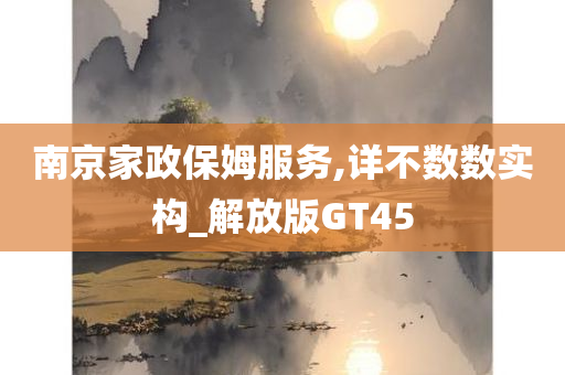 南京家政保姆服务,详不数数实构_解放版GT45