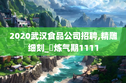 2020武汉食品公司招聘,精雕细刻_‌炼气期1111