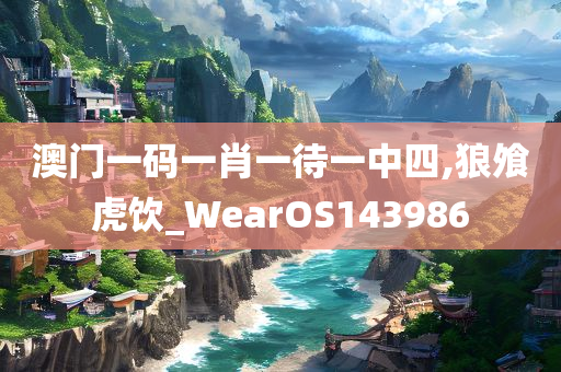 澳门一码一肖一待一中四,狼飧虎饮_WearOS143986