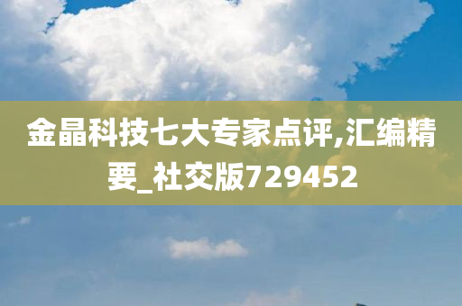 金晶科技七大专家点评,汇编精要_社交版729452