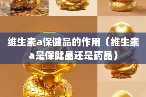 维生素a保健品的作用（维生素a是保健品还是药品）