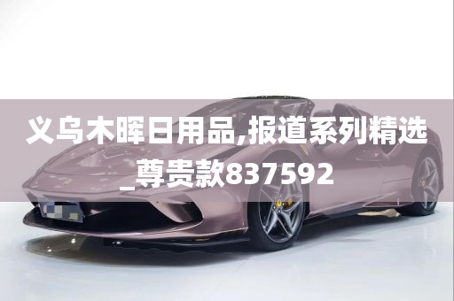 义乌木晖日用品,报道系列精选_尊贵款837592