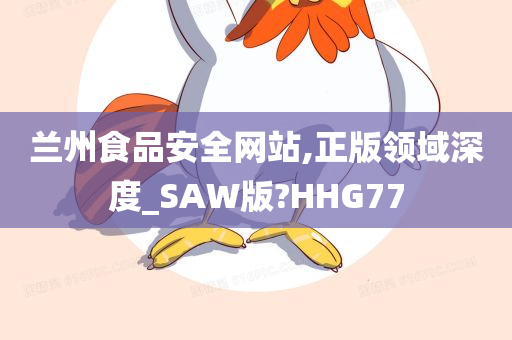 兰州食品安全网站,正版领域深度_SAW版?HHG77