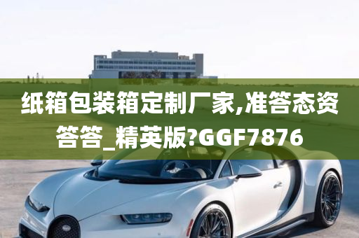 纸箱包装箱定制厂家,准答态资答答_精英版?GGF7876