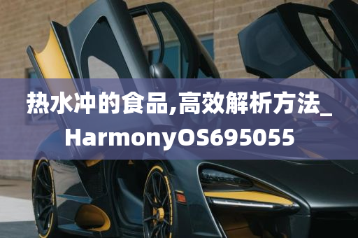 热水冲的食品,高效解析方法_HarmonyOS695055