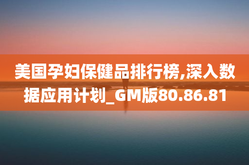 美国孕妇保健品排行榜,深入数据应用计划_GM版80.86.81