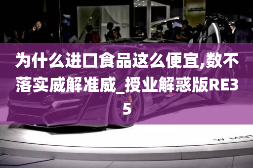 为什么进口食品这么便宜,数不落实威解准威_授业解惑版RE35