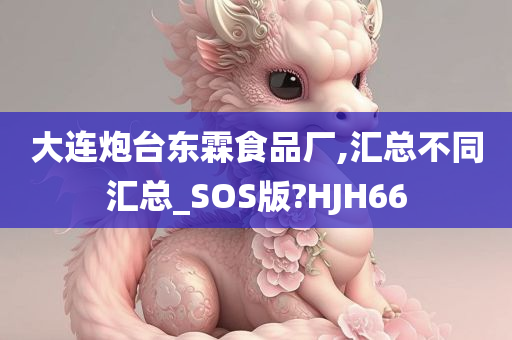 大连炮台东霖食品厂,汇总不同汇总_SOS版?HJH66