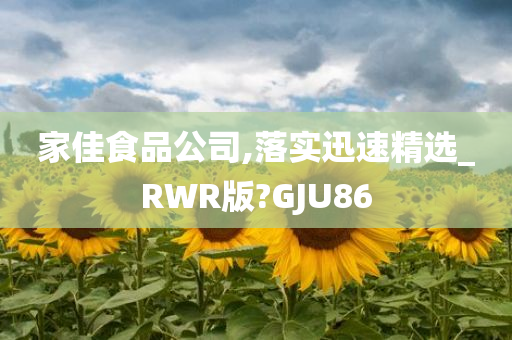 家佳食品公司,落实迅速精选_RWR版?GJU86