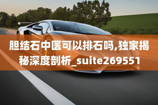 胆结石中医可以排石吗,独家揭秘深度剖析_suite269551