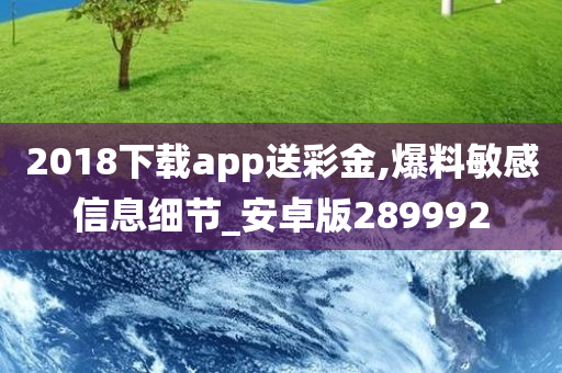 2018下载app送彩金,爆料敏感信息细节_安卓版289992