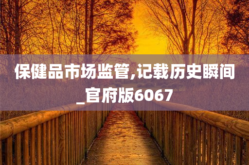 保健品市场监管,记载历史瞬间_官府版6067