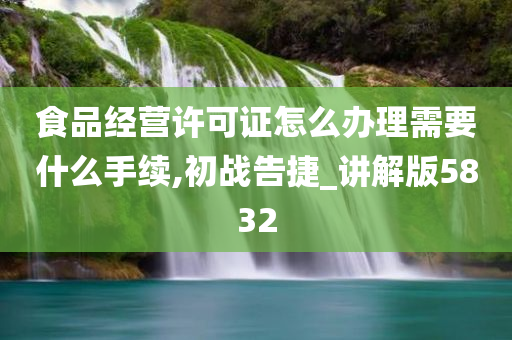 食品经营许可证怎么办理需要什么手续,初战告捷_讲解版5832