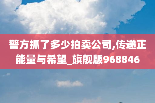 警方抓了多少拍卖公司,传递正能量与希望_旗舰版968846