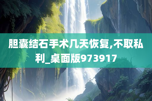 胆囊结石手术几天恢复,不取私利_桌面版973917