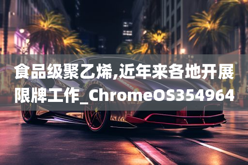 食品级聚乙烯,近年来各地开展限牌工作_ChromeOS354964