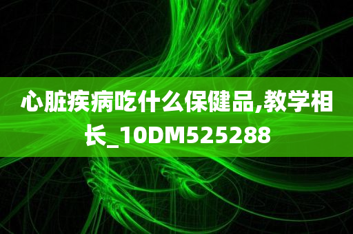 心脏疾病吃什么保健品,教学相长_10DM525288