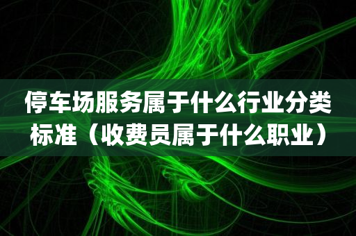 停车场服务属于什么行业分类标准（收费员属于什么职业）