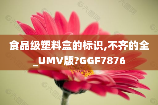 食品级塑料盒的标识,不齐的全_UMV版?GGF7876