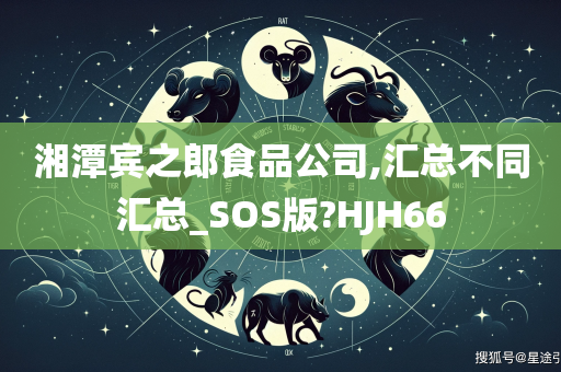 湘潭宾之郎食品公司,汇总不同汇总_SOS版?HJH66