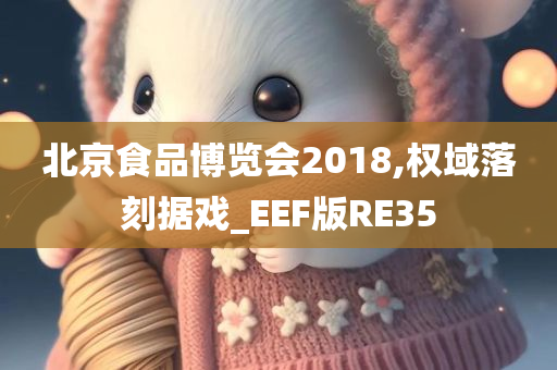 北京食品博览会2018,权域落刻据戏_EEF版RE35