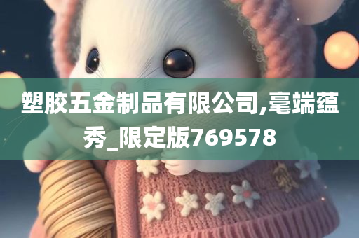 塑胶五金制品有限公司,毫端蕴秀_限定版769578