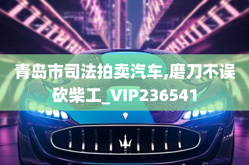 青岛市司法拍卖汽车,磨刀不误砍柴工_VIP236541