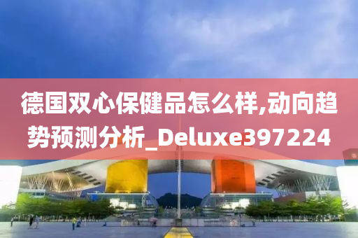 德国双心保健品怎么样,动向趋势预测分析_Deluxe397224