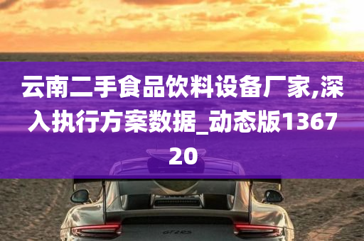 云南二手食品饮料设备厂家,深入执行方案数据_动态版136720