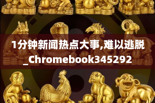 1分钟新闻热点大事,难以逃脱_Chromebook345292