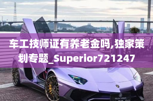 车工技师证有养老金吗,独家策划专题_Superior721247