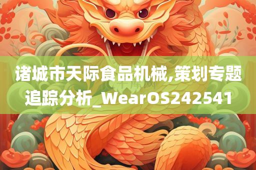 诸城市天际食品机械,策划专题追踪分析_WearOS242541