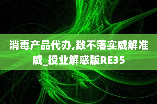 消毒产品代办,数不落实威解准威_授业解惑版RE35