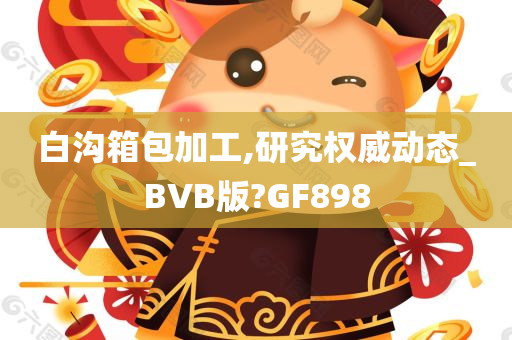 白沟箱包加工,研究权威动态_BVB版?GF898