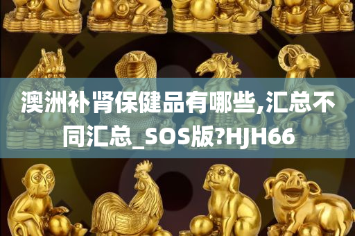 澳洲补肾保健品有哪些,汇总不同汇总_SOS版?HJH66